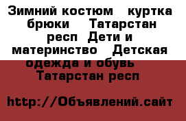 Зимний костюм ( куртка, брюки) - Татарстан респ. Дети и материнство » Детская одежда и обувь   . Татарстан респ.